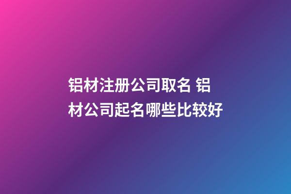 铝材注册公司取名 铝材公司起名哪些比较好-第1张-公司起名-玄机派